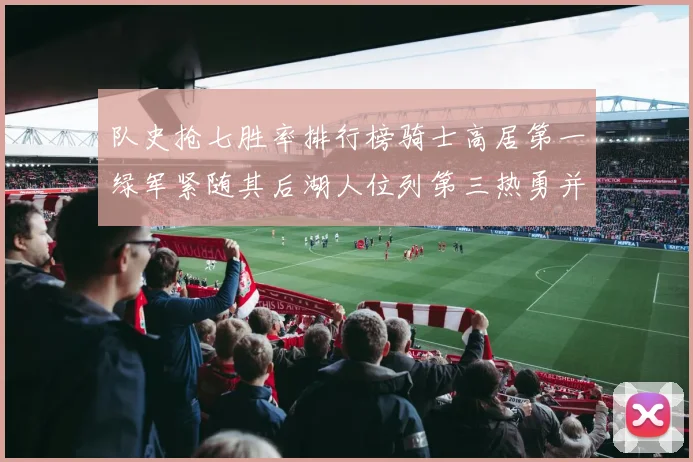 队史抢七胜率排行榜骑士高居第一绿军紧随其后湖人位列第三热勇并列第七