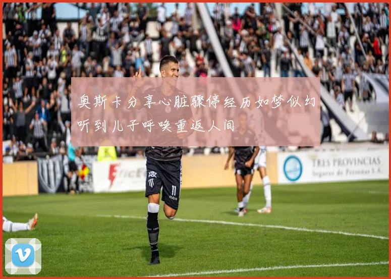 奥斯卡分享心脏骤停经历如梦似幻听到儿子呼唤重返人间