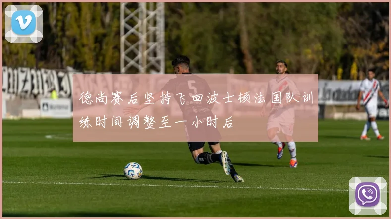 德尚赛后坚持飞回波士顿法国队训练时间调整至一小时后