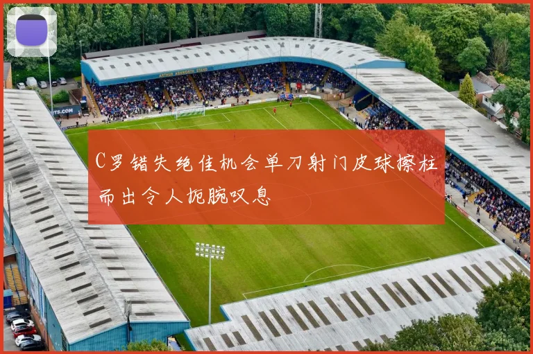 C罗错失绝佳机会单刀射门皮球擦柱而出令人扼腕叹息