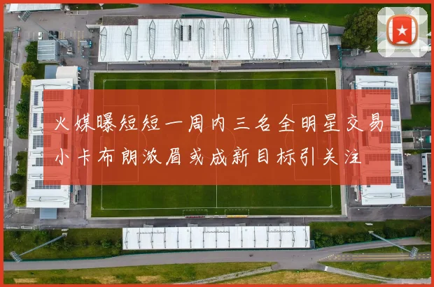火媒曝短短一周内三名全明星交易小卡布朗浓眉或成新目标引关注