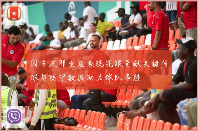 因卡皮耶全场表现亮眼贡献关键传球与防守数据助力球队争胜