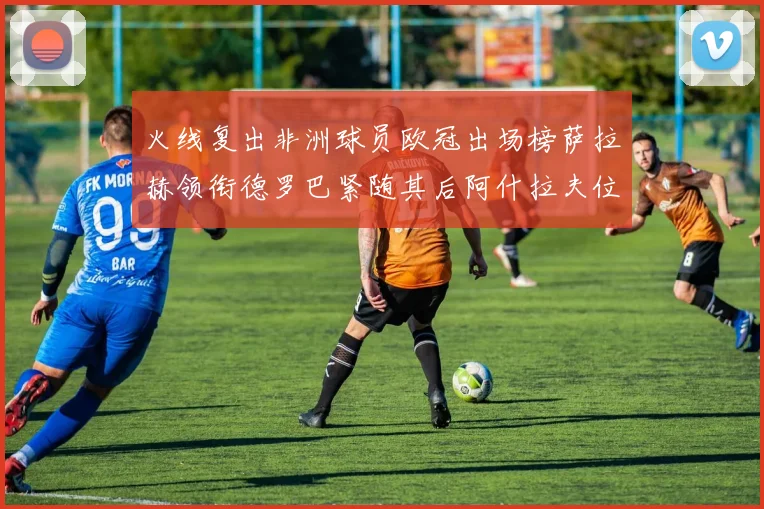 火线复出非洲球员欧冠出场榜萨拉赫领衔德罗巴紧随其后阿什拉夫位列第四