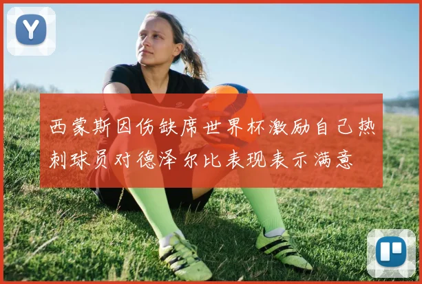 西蒙斯因伤缺席世界杯激励自己热刺球员对德泽尔比表现表示满意
