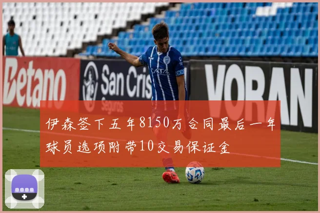 伊森签下五年8150万合同最后一年球员选项附带10交易保证金