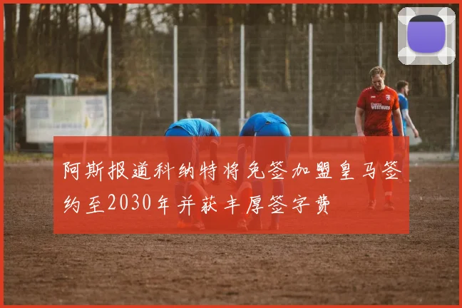 阿斯报道科纳特将免签加盟皇马签约至2030年并获丰厚签字费