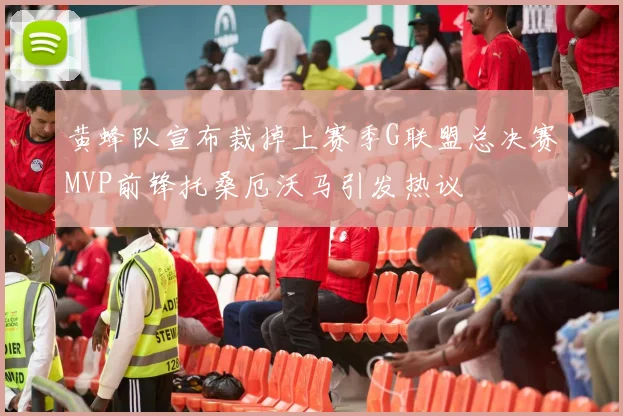 黄蜂队宣布裁掉上赛季G联盟总决赛MVP前锋托桑厄沃马引发热议