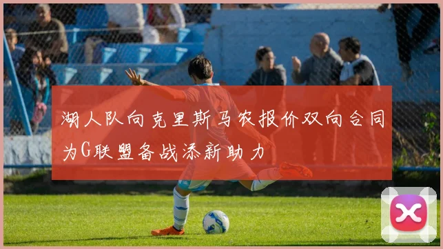 湖人队向克里斯马农报价双向合同为G联盟备战添新助力