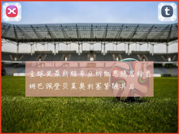 金球奖最新赔率分析凯恩稳居榜首姆巴佩登贝莱奥利塞紧随其后