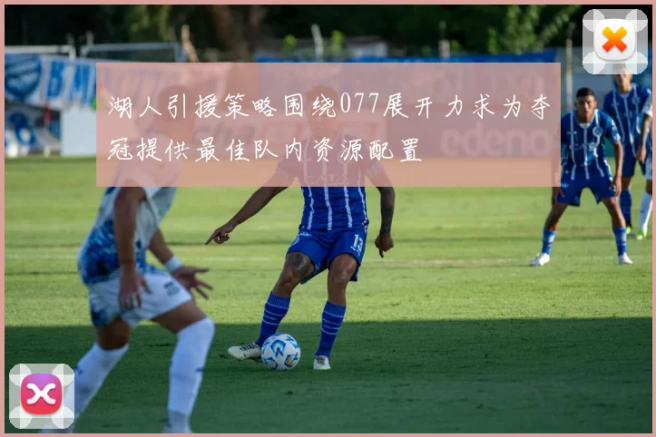 湖人引援策略围绕077展开力求为夺冠提供最佳队内资源配置