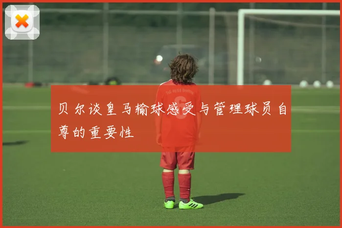 贝尔谈皇马输球感受与管理球员自尊的重要性