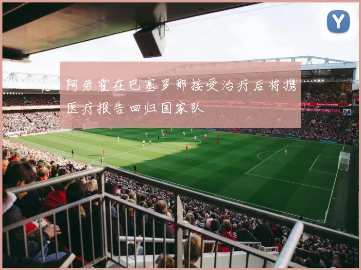 阿劳霍在巴塞罗那接受治疗后将携医疗报告回归国家队